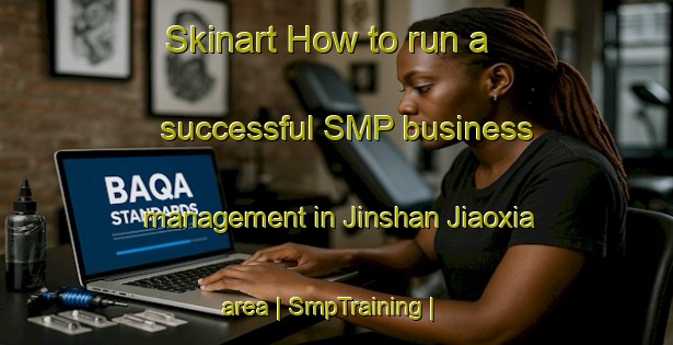 Skinart How to run a successful SMP business management in Jinshan Jiaoxia area | SmpTraining | SmpClasses | SkinartTraining-China